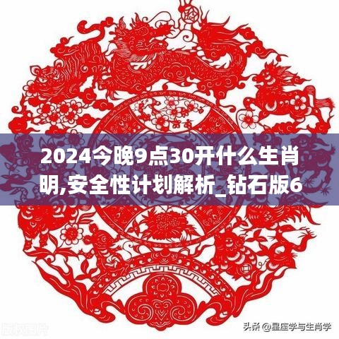 2024今晚9点30开什么生肖明,安全性计划解析_钻石版6.907