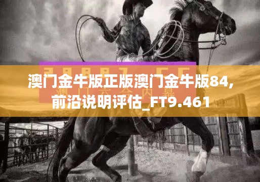 澳门金牛版正版澳门金牛版84,前沿说明评估_FT9.461