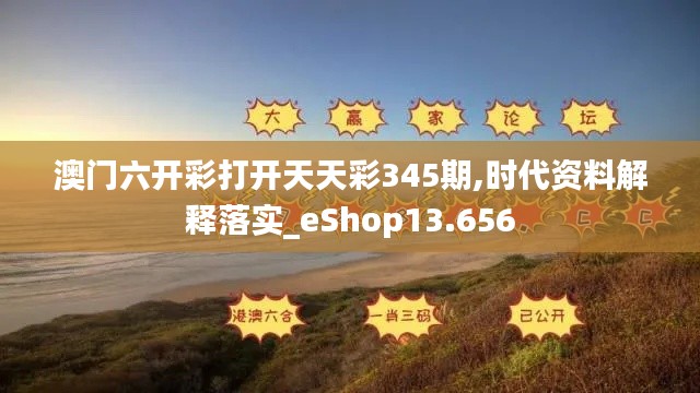 澳门六开彩打开天天彩345期,时代资料解释落实_eShop13.656