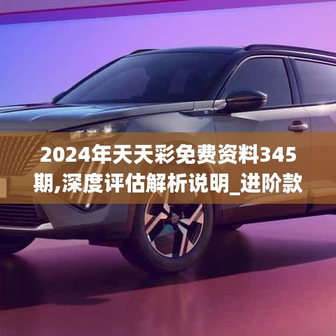 2024年天天彩免费资料345期,深度评估解析说明_进阶款9.897