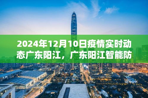 广东阳江智能防疫先锋，疫情实时动态前沿体验报告（2024年12月10日）