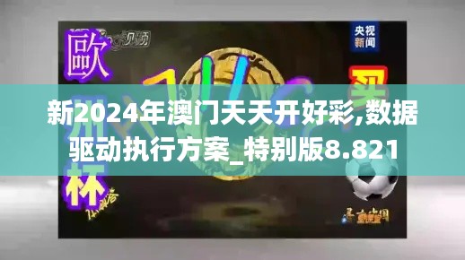 新2024年澳门天天开好彩,数据驱动执行方案_特别版8.821