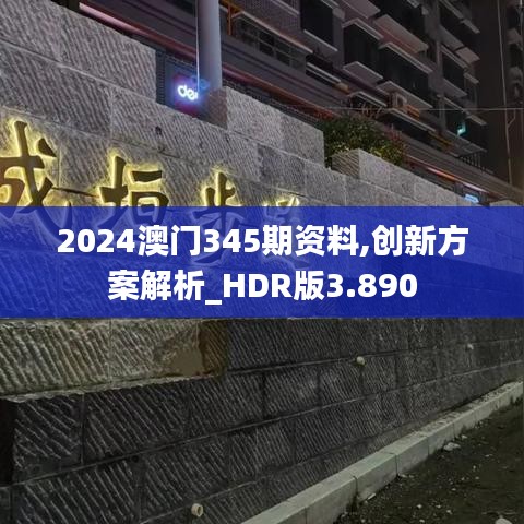 2024澳门345期资料,创新方案解析_HDR版3.890