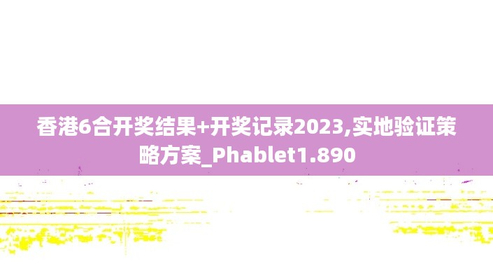 香港6合开奖结果+开奖记录2023,实地验证策略方案_Phablet1.890