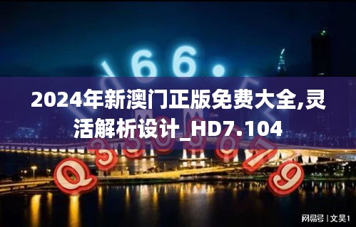 2024年新澳门正版免费大全,灵活解析设计_HD7.104