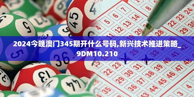 2024今晚澳门345期开什么号码,新兴技术推进策略_9DM10.210