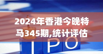 2024年香港今晚特马345期,统计评估解析说明_移动版18.272