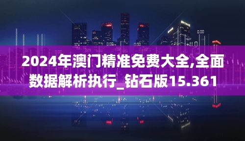 2024年澳门精准免费大全,全面数据解析执行_钻石版15.361