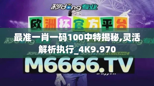 最准一肖一码100中特揭秘,灵活解析执行_4K9.970