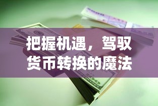 把握机遇，驾驭货币转换之旅，实时掌握港币兑换人民币价格表动态