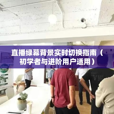 直播绿幕背景实时切换全攻略，适合初学者与进阶用户参考