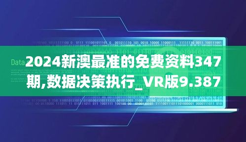 2024新澳最准的免费资料347期,数据决策执行_VR版9.387