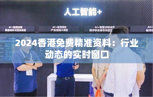 2024香港免费精准资料：行业动态的实时窗口