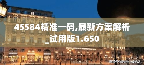 45584精准一码,最新方案解析_试用版1.650