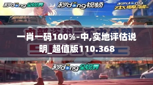 一肖一码100%-中,实地评估说明_超值版110.368