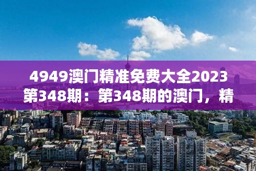 4949澳门精准免费大全2023第348期：第348期的澳门，精准与免费同行