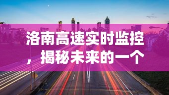 洛南高速实时监控揭秘未来，2024年12月13日的展望