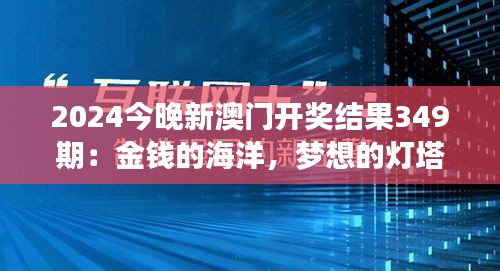 2024今晚新澳门开奖结果349期：金钱的海洋，梦想的灯塔