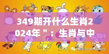 349期开什么生肖2024年＂：生肖与中国传统节日：在2024年庆祝传统生肖的深层意义