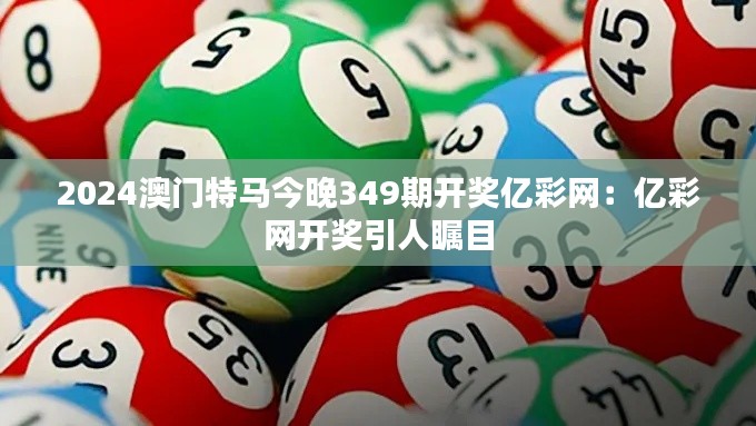 2024澳门特马今晚349期开奖亿彩网：亿彩网开奖引人瞩目