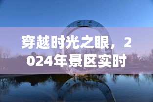 穿越时光之眼，2024年景区实时实景图片制作与测评报告