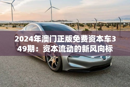 2024年澳门正版免费资本车349期：资本流动的新风向标