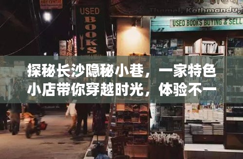 探秘长沙隐秘小巷的历史温度，一家特色小店带你穿越时光体验不一样的历史韵味