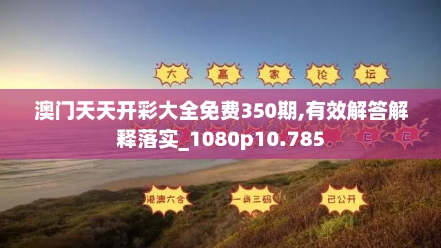 澳门天天开彩大全免费350期,有效解答解释落实_1080p10.785