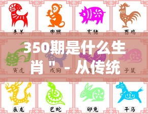 350期是什么生肖＂ - 从传统角度解读数字与生肖的关系