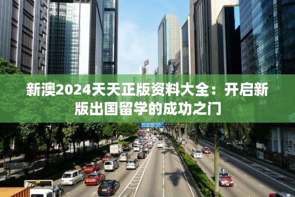 新澳2024天天正版资料大全：开启新版出国留学的成功之门