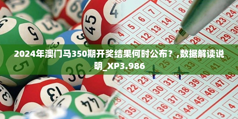 2024年澳门马350期开奖结果何时公布？,数据解读说明_XP3.986