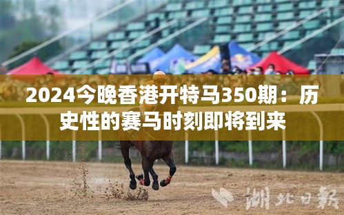 2024今晚香港开特马350期：历史性的赛马时刻即将到来