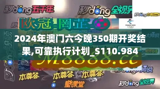 2024年澳门六今晚350期开奖结果,可靠执行计划_S110.984