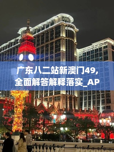 广东八二站新澳门49,全面解答解释落实_AP15.197