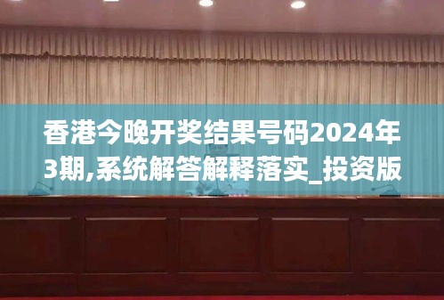 香港今晚开奖结果号码2024年3期,系统解答解释落实_投资版6.929