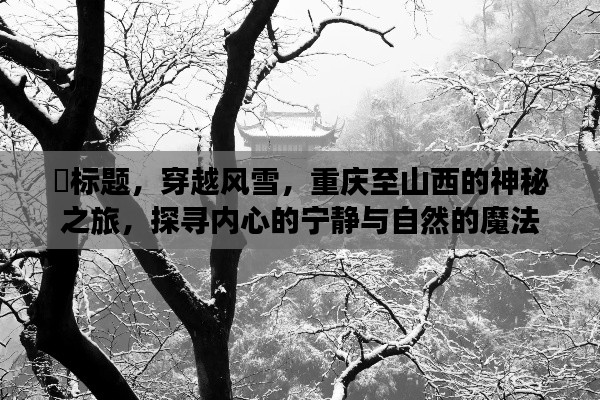 穿越风雪，重庆至山西的神秘之旅，探寻内心宁静与自然魔法的奇幻之旅