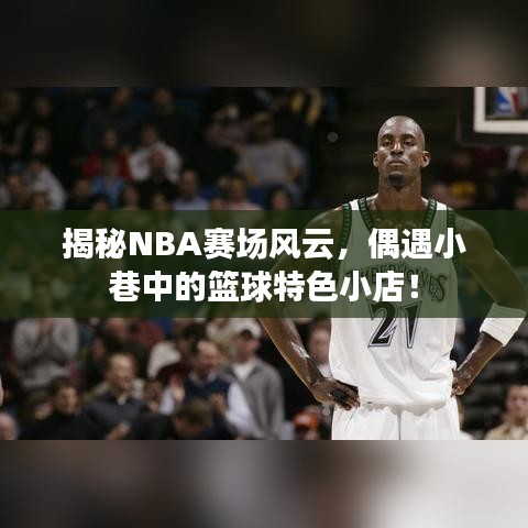 探访篮球秘境，NBA赛场风云揭秘与小巷篮球特色小店的奇遇