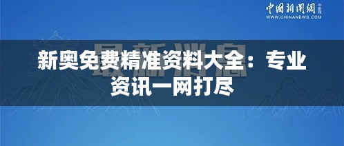 新奥免费精准资料大全：专业资讯一网打尽