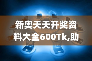 新奥天天开奖资料大全600Tk,助力行业发展的强大资源_钻石版11.922