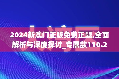 2024新澳门正版免费正题,全面解析与深度探讨_专属款110.275