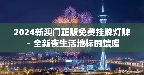 2024新澳门正版免费挂牌灯牌 - 全新夜生活地标的馈赠