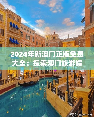 2024年新澳门正版免费大全：探索澳门旅游娱乐新风尚