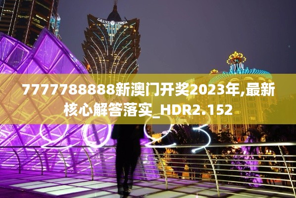 7777788888新澳门开奖2023年,最新核心解答落实_HDR2.152