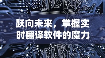 实时翻译软件的魔力，跃向未来，开启学习新纪元