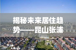 揭秘未来居住趋势，昆山张浦镇房价动态与智能科技住宅深度探索