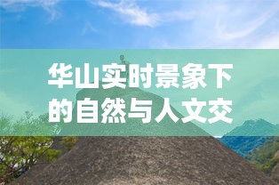 华山实时景象，自然与人文的视觉交响，探索自然与人文交融的盛宴