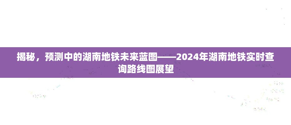 揭秘湖南地铁未来蓝图，预测与实时查询路线图展望（2024年）