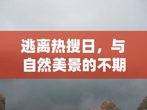 逃离热搜日，偶遇自然美景的惊喜之旅