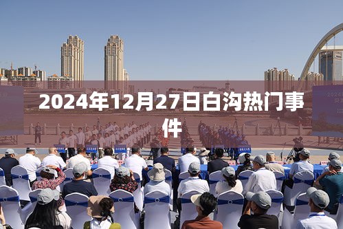 白沟热门事件揭秘，2024年12月27日