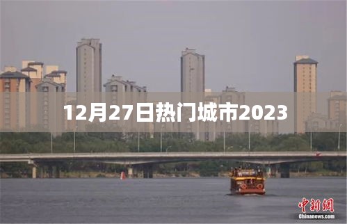 热门城市动态，最新资讯一网打尽（2023年12月27日）